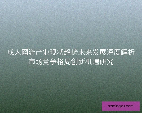 成人网游产业现状趋势未来发展深度解析市场竞争格局创新机遇研究
