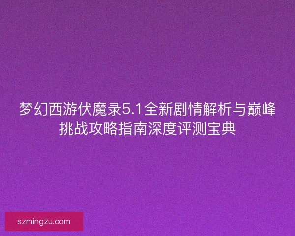 梦幻西游伏魔录5.1全新剧情解析与巅峰挑战攻略指南深度评测宝典