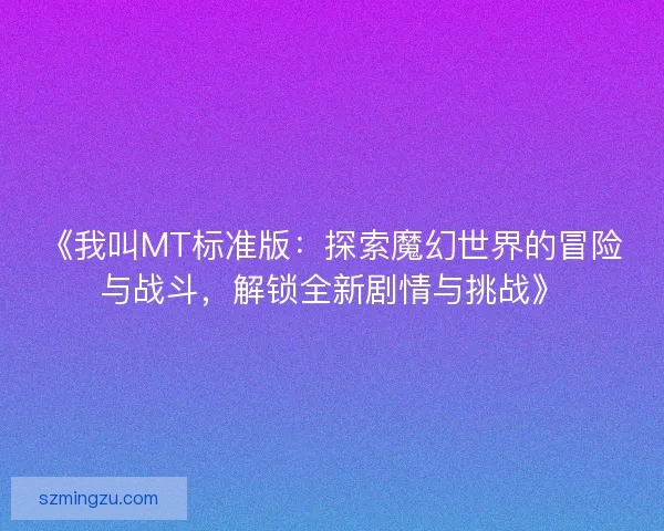 《我叫MT标准版:探索魔幻世界的冒险与战斗,解锁全新剧情与挑战》 《我叫MT标准版:探索魔幻世界的冒险与战斗,解锁全新剧情与挑战》