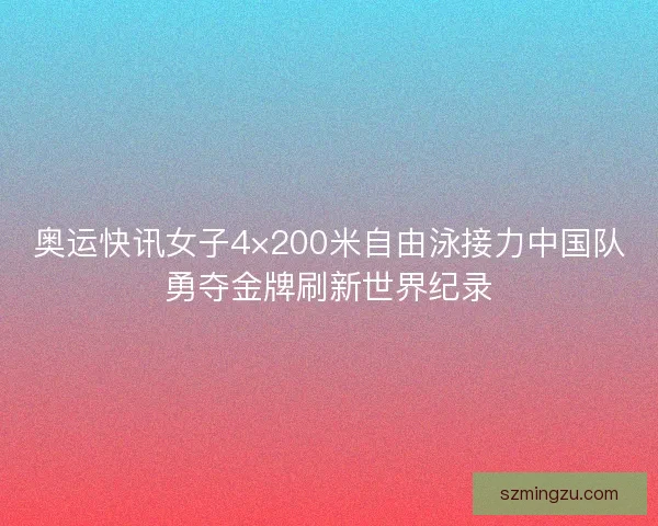 奥运快讯女子4×200米自由泳接力中国队勇夺金牌刷新世界纪录