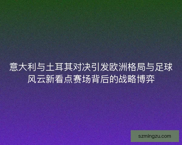 意大利与土耳其对决引发欧洲格局与足球风云新看点赛场背后的战略博弈 意大利与土耳其对决引发欧洲格局与足球风云新看点赛场背后的战略博弈