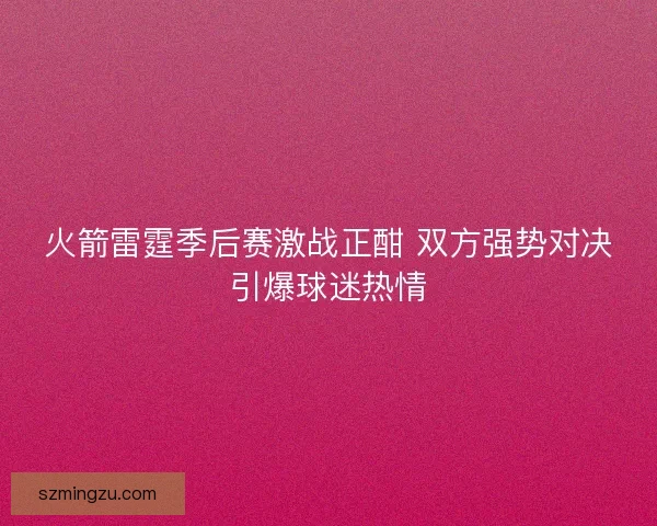 火箭雷霆季后赛激战正酣 双方强势对决引爆球迷热情