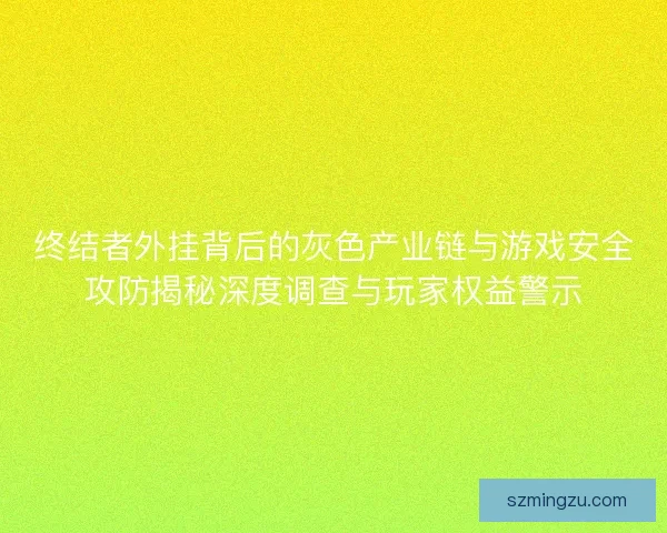 终结者外挂背后的灰色产业链与游戏安全攻防揭秘深度调查与玩家权益警示 终结者外挂背后的灰色产业链与游戏安全攻防揭秘深度调查与玩家权益警示