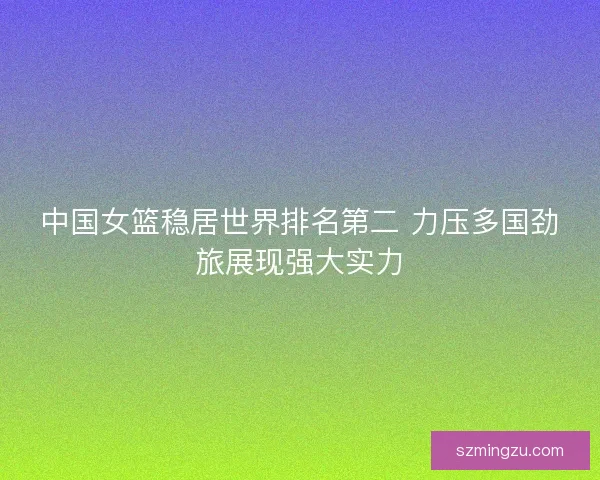 中国女篮稳居世界排名第二 力压多国劲旅展现强大实力