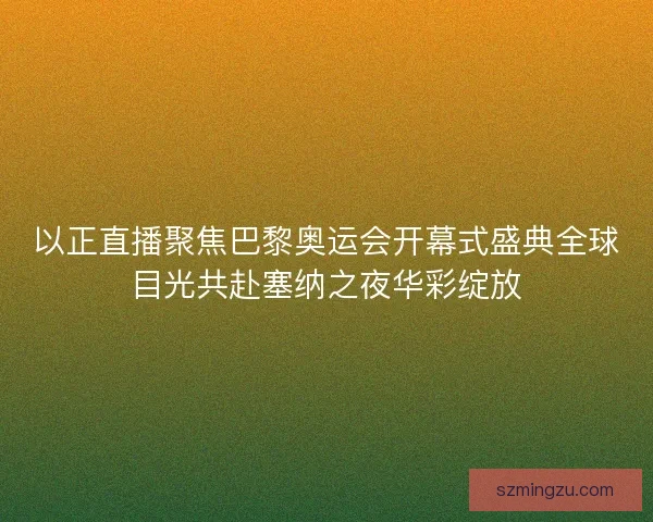 以正直播聚焦巴黎奥运会开幕式盛典全球目光共赴塞纳之夜华彩绽放