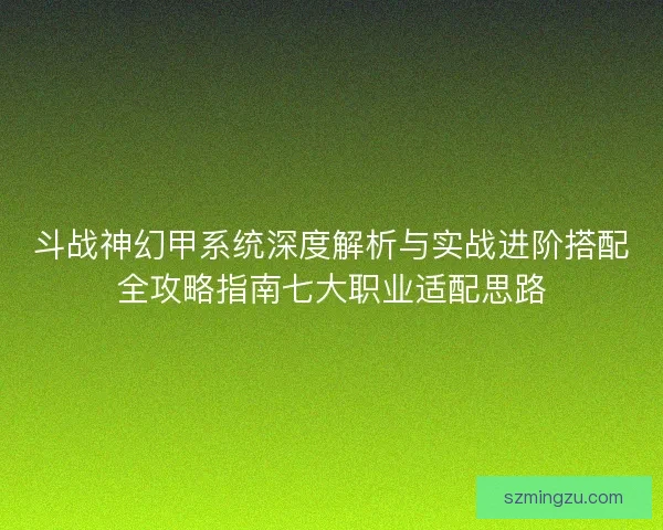 斗战神幻甲系统深度解析与实战进阶搭配全攻略指南七大职业适配思路