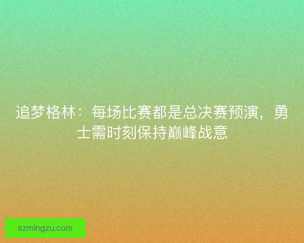 追梦格林：每场比赛都是总决赛预演，勇士需时刻保持巅峰战意