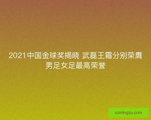 2021中国金球奖揭晓 武磊王霜分别荣膺男足女足最高荣誉
