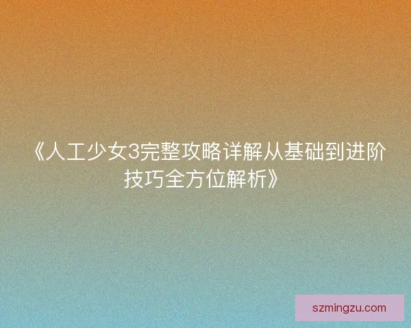 《人工少女3完整攻略详解从基础到进阶技巧全方位解析》