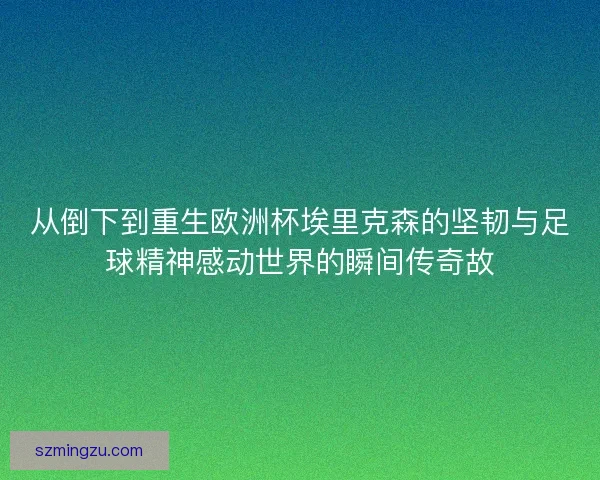 从倒下到重生欧洲杯埃里克森的坚韧与足球精神感动世界的瞬间传奇故 从倒下到重生欧洲杯埃里克森的坚韧与足球精神感动世界的瞬间传奇故