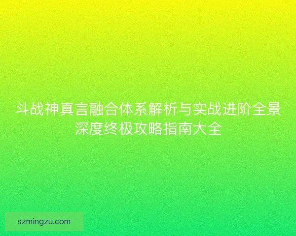 斗战神真言融合体系解析与实战进阶全景深度终极攻略指南大全