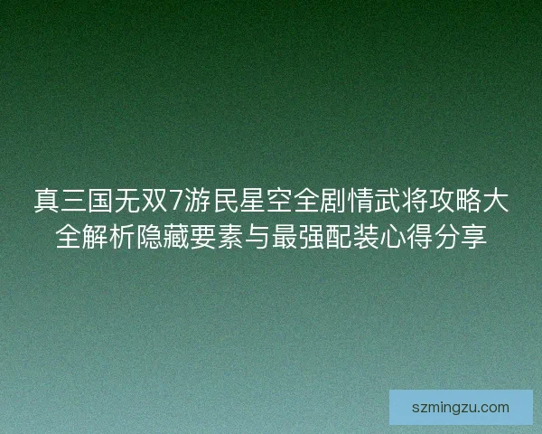 真三国无双7游民星空全剧情武将攻略大全解析隐藏要素与最强配装心得分享