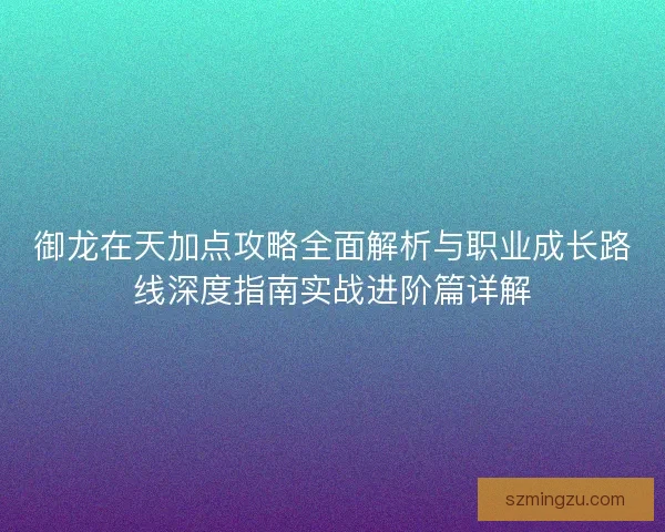 御龙在天加点攻略全面解析与职业成长路线深度指南实战进阶篇详解 御龙在天加点攻略全面解析与职业成长路线深度指南实战进阶篇详解