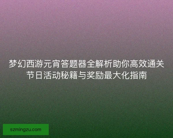 梦幻西游元宵答题器全解析助你高效通关节日活动秘籍与奖励最大化指南