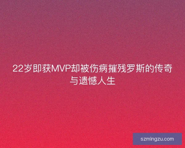 22岁即获MVP却被伤病摧残罗斯的传奇与遗憾人生 22岁即获MVP却被伤病摧残罗斯的传奇与遗憾人生