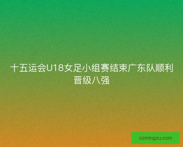 十五运会U18女足小组赛结束广东队顺利晋级八强