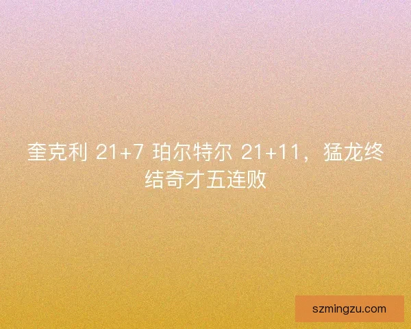 奎克利 21+7 珀尔特尔 21+11，猛龙终结奇才五连败