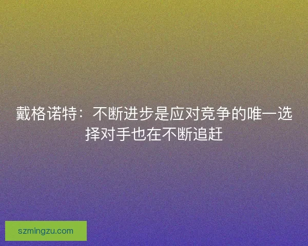 戴格诺特：不断进步是应对竞争的唯一选择对手也在不断追赶