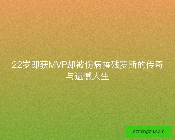 22岁即获MVP却被伤病摧残罗斯的传奇与遗憾人生 22岁即获MVP却被伤病摧残罗斯的传奇与遗憾人生