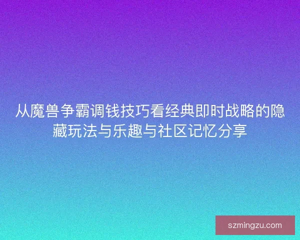 从魔兽争霸调钱技巧看经典即时战略的隐藏玩法与乐趣与社区记忆分享