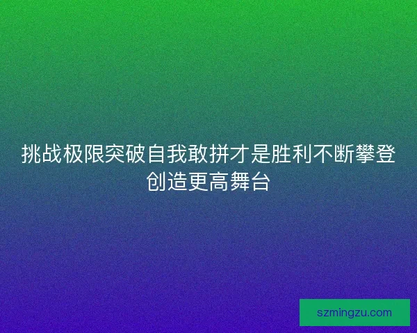 挑战极限突破自我敢拼才是胜利不断攀登创造更高舞台 挑战极限突破自我敢拼才是胜利不断攀登创造更高舞台