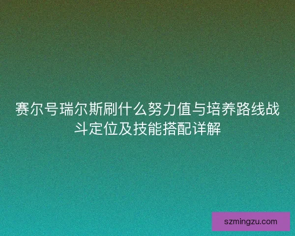 赛尔号瑞尔斯刷什么努力值与培养路线战斗定位及技能搭配详解
