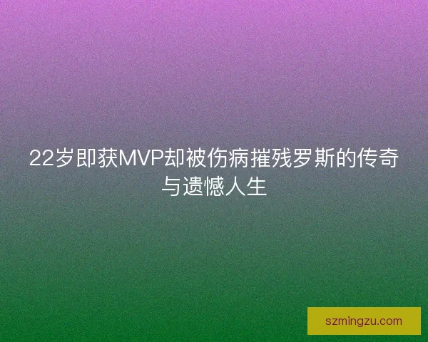 22岁即获MVP却被伤病摧残罗斯的传奇与遗憾人生