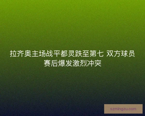 拉齐奥主场战平都灵跌至第七 双方球员赛后爆发激烈冲突