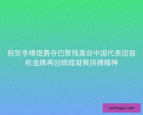 祝贺李樟煜勇夺巴黎残奥会中国代表团首枚金牌再创辉煌凝聚拼搏精神