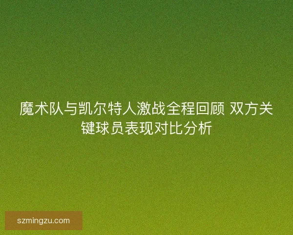 魔术队与凯尔特人激战全程回顾 双方关键球员表现对比分析