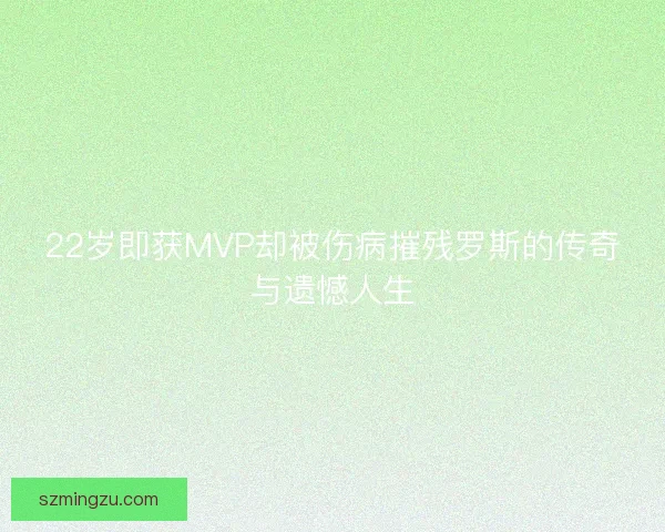 22岁即获MVP却被伤病摧残罗斯的传奇与遗憾人生