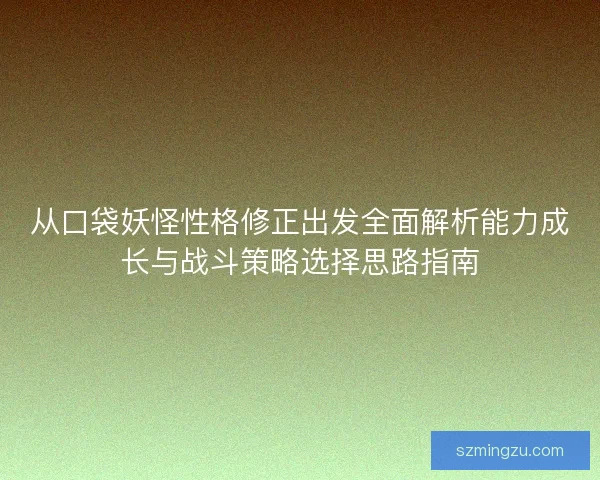 从口袋妖怪性格修正出发全面解析能力成长与战斗策略选择思路指南 从口袋妖怪性格修正出发全面解析能力成长与战斗策略选择思路指南
