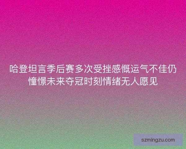 哈登坦言季后赛多次受挫感慨运气不佳仍憧憬未来夺冠时刻情绪无人愿见 哈登坦言季后赛多次受挫感慨运气不佳仍憧憬未来夺冠时刻情绪无人愿见