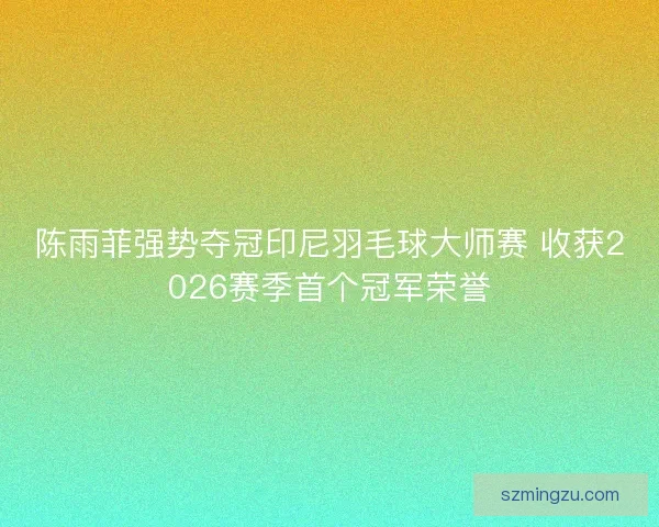 陈雨菲强势夺冠印尼羽毛球大师赛 收获2026赛季首个冠军荣誉 陈雨菲强势夺冠印尼羽毛球大师赛 收获2026赛季首个冠军荣誉