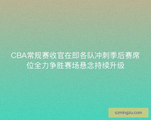 CBA常规赛收官在即各队冲刺季后赛席位全力争胜赛场悬念持续升级 CBA常规赛收官在即各队冲刺季后赛席位全力争胜赛场悬念持续升级